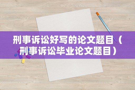 刑事訴訟好寫的論文題目（刑事訴訟畢業(yè)論文題目）