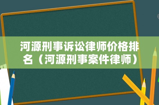 河源刑事訴訟律師價(jià)格排名（河源刑事案件律師）