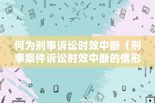 何為刑事訴訟時效中斷（刑事案件訴訟時效中斷的情形）