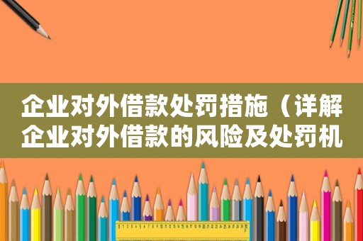 企業(yè)對(duì)外借款處罰措施（詳解企業(yè)對(duì)外借款的風(fēng)險(xiǎn)及處罰機(jī)制）