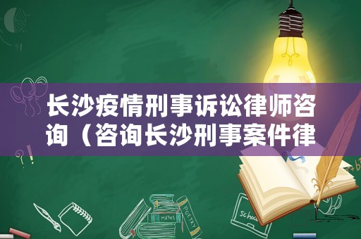 長沙疫情刑事訴訟律師咨詢（咨詢長沙刑事案件律師）