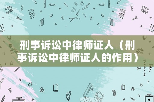 刑事訴訟中律師證人（刑事訴訟中律師證人的作用）