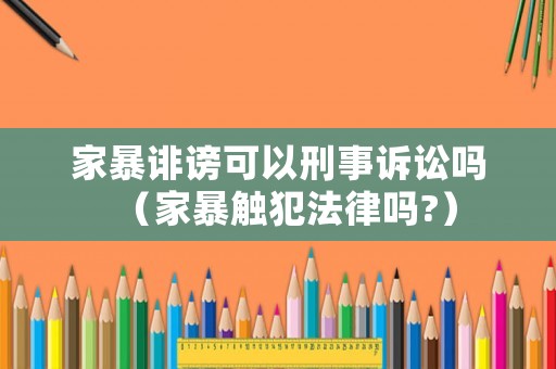 家暴誹謗可以刑事訴訟嗎（家暴觸犯法律嗎?）