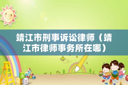 靖江市刑事訴訟律師（靖江市律師事務(wù)所在哪）