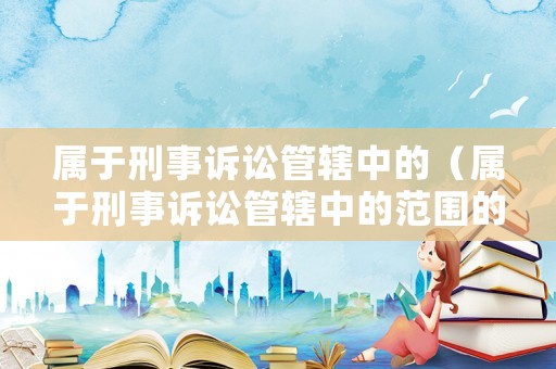 屬于刑事訴訟管轄中的（屬于刑事訴訟管轄中的范圍的是）