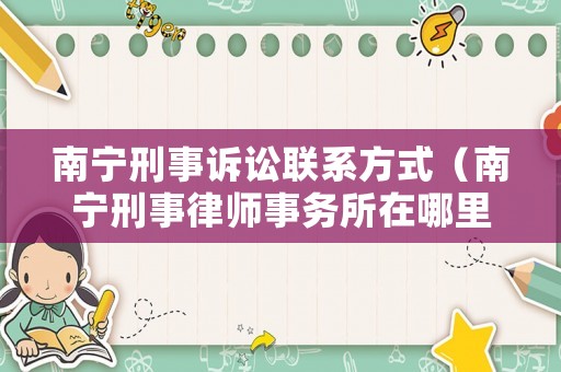 南寧刑事訴訟聯(lián)系方式（南寧刑事律師事務(wù)所在哪里）
