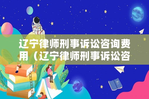 遼寧律師刑事訴訟咨詢費(fèi)用（遼寧律師刑事訴訟咨詢費(fèi)用多少）