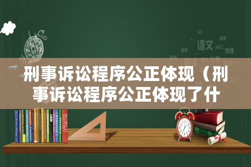 刑事訴訟程序公正體現(xiàn)（刑事訴訟程序公正體現(xiàn)了什么）