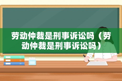 勞動仲裁是刑事訴訟嗎（勞動仲裁是刑事訴訟嗎）