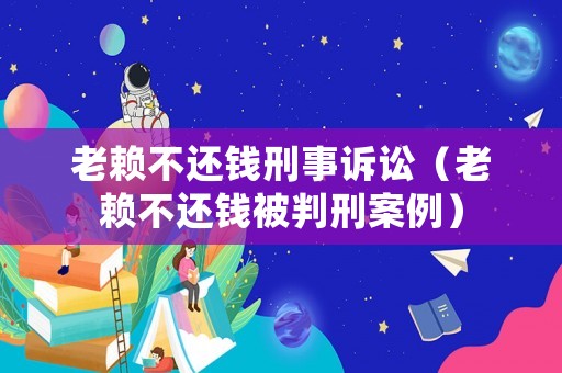 老賴不還錢刑事訴訟（老賴不還錢被判刑案例）
