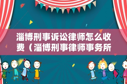 淄博刑事訴訟律師怎么收費（淄博刑事律師事務(wù)所收費標(biāo)準(zhǔn)）