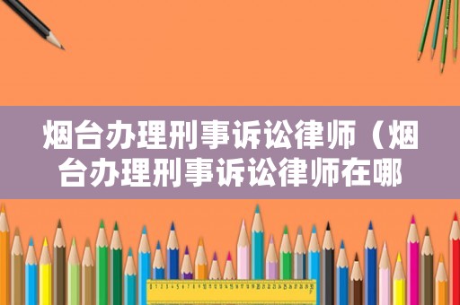 煙臺辦理刑事訴訟律師（煙臺辦理刑事訴訟律師在哪里）