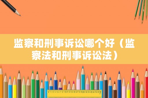 監(jiān)察和刑事訴訟哪個好（監(jiān)察法和刑事訴訟法）