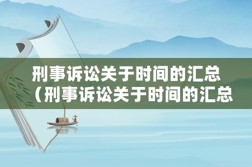 刑事訴訟關(guān)于時(shí)間的匯總（刑事訴訟關(guān)于時(shí)間的匯總怎么寫）