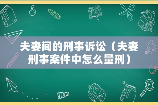 夫妻間的刑事訴訟（夫妻刑事案件中怎么量刑）