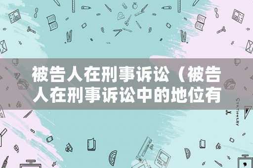 被告人在刑事訴訟（被告人在刑事訴訟中的地位有哪些問題）