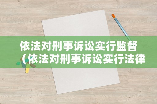 依法對(duì)刑事訴訟實(shí)行監(jiān)督（依法對(duì)刑事訴訟實(shí)行法律監(jiān)督）