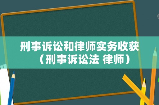 刑事訴訟和律師實務收獲（刑事訴訟法 律師）