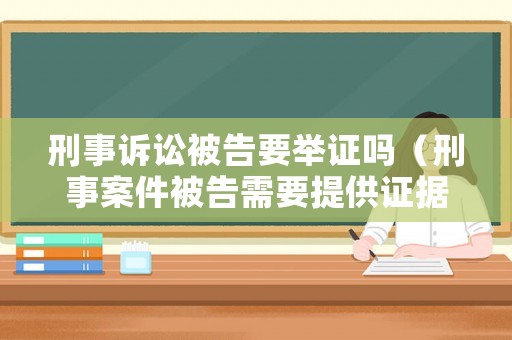 刑事訴訟被告要舉證嗎（刑事案件被告需要提供證據(jù)嗎）