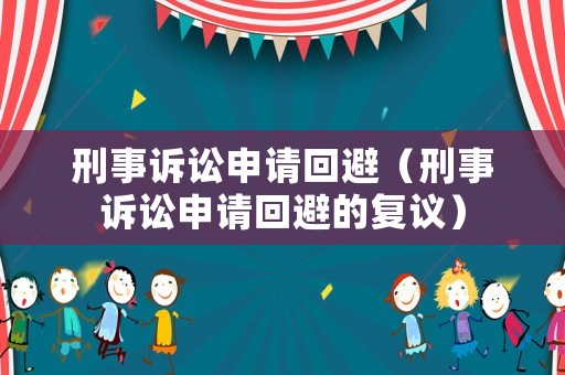刑事訴訟申請(qǐng)回避（刑事訴訟申請(qǐng)回避的復(fù)議）