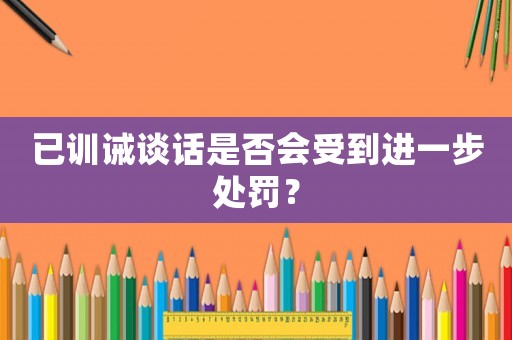 已訓(xùn)誡談話是否會受到進(jìn)一步處罰？