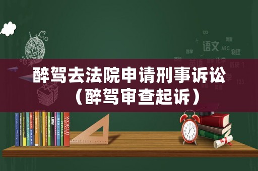 醉駕去法院申請刑事訴訟（醉駕審查起訴）