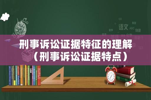 刑事訴訟證據(jù)特征的理解（刑事訴訟證據(jù)特點(diǎn)）