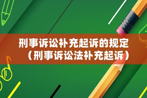 刑事訴訟補(bǔ)充起訴的規(guī)定（刑事訴訟法補(bǔ)充起訴）