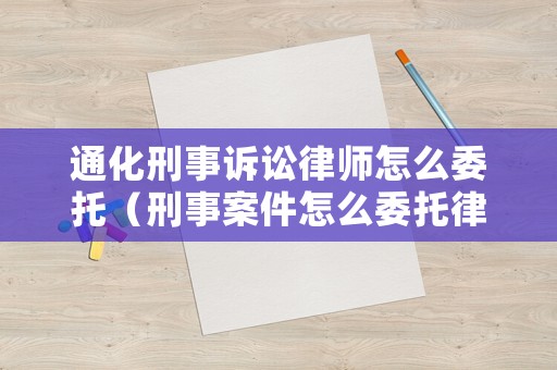 通化刑事訴訟律師怎么委托（刑事案件怎么委托律師）