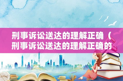 刑事訴訟送達(dá)的理解正確（刑事訴訟送達(dá)的理解正確的是）