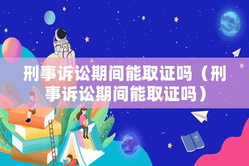刑事訴訟期間能取證嗎（刑事訴訟期間能取證嗎）