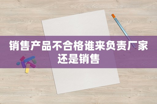 銷售產(chǎn)品不合格誰來負(fù)責(zé)廠家還是銷售