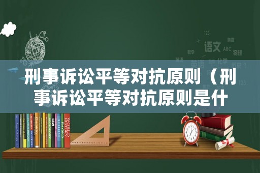 刑事訴訟平等對抗原則（刑事訴訟平等對抗原則是什么）