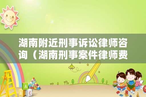 湖南附近刑事訴訟律師咨詢（湖南刑事案件律師費(fèi)用收取標(biāo)準(zhǔn)）