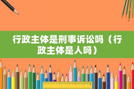 行政主體是刑事訴訟嗎（行政主體是人嗎）