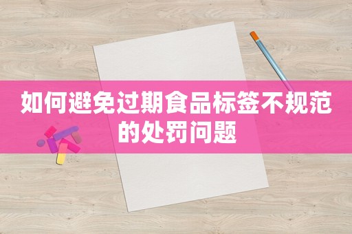 如何避免過期食品標(biāo)簽不規(guī)范的處罰問題