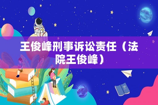 王俊峰刑事訴訟責(zé)任（法院王俊峰）