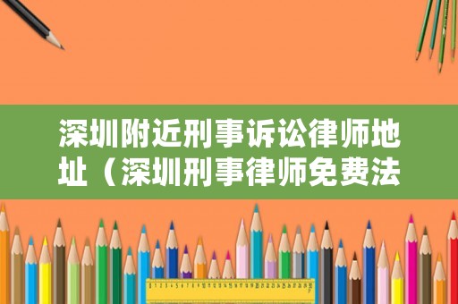 深圳附近刑事訴訟律師地址（深圳刑事律師免費法律咨詢）