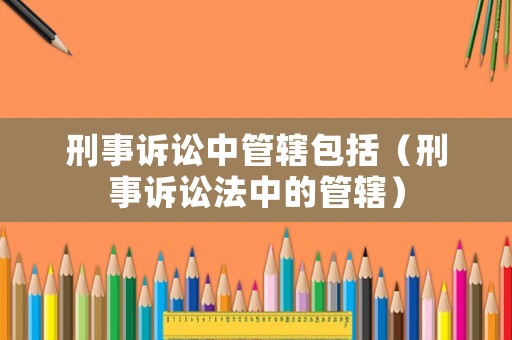 刑事訴訟中管轄包括（刑事訴訟法中的管轄）