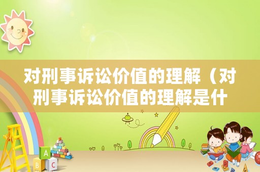 對刑事訴訟價(jià)值的理解（對刑事訴訟價(jià)值的理解是什么）