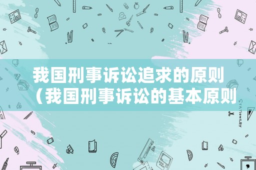 我國刑事訴訟追求的原則（我國刑事訴訟的基本原則）