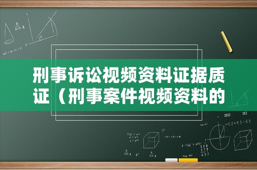 刑事訴訟視頻資料證據(jù)質(zhì)證（刑事案件視頻資料的質(zhì)證）