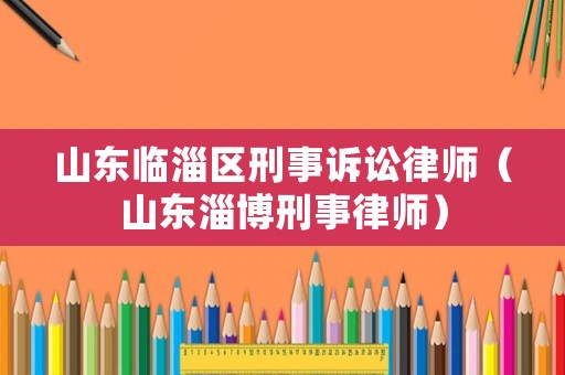 山東臨淄區(qū)刑事訴訟律師（山東淄博刑事律師）