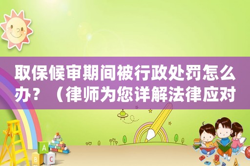 取保候?qū)徠陂g被行政處罰怎么辦？（律師為您詳解法律應(yīng)對步驟）