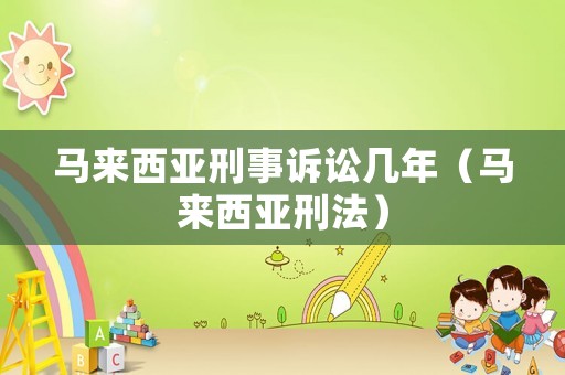 馬來西亞刑事訴訟幾年（馬來西亞刑法）