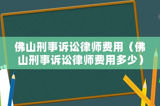 佛山刑事訴訟律師費(fèi)用（佛山刑事訴訟律師費(fèi)用多少）