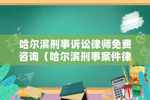 哈爾濱刑事訴訟律師免費(fèi)咨詢（哈爾濱刑事案件律師事務(wù)所）