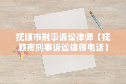 撫順市刑事訴訟律師（撫順市刑事訴訟律師電話）