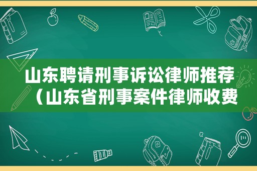 山東聘請(qǐng)刑事訴訟律師推薦（山東省刑事案件律師收費(fèi)標(biāo)準(zhǔn)）