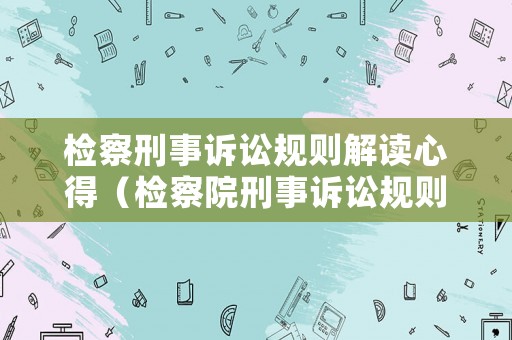 檢察刑事訴訟規(guī)則解讀心得（檢察院刑事訴訟規(guī)則2012試行）